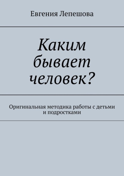 Книга Евгения Лепешова Каким бывает человек? Оригинальная методика работы с детьми и подростками