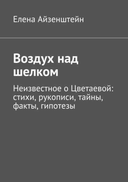 Книга Елена Айзенштейн Воздух над шелком. Неизвестное о Цветаевой: стихи, рукописи, тайны, факты, гипотезы