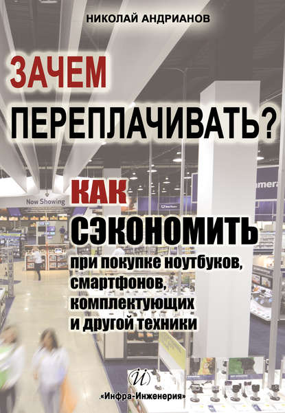 Книга Николай Андрианов, Николай Александрович Андрианов Зачем переплачивать? Как сэкономить при покупке ноутбуков, смартфонов, комплектующих и другой техники
