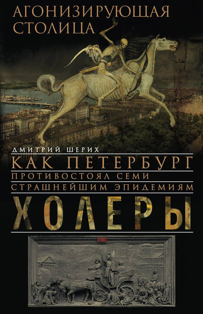 Книга Дмитрий Шерих, Дмитрий Юрьевич Шерих Агонизирующая столица. Как Петербург противостоял семи страшнейшим эпидемиям холеры