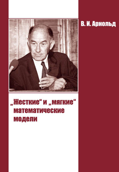 Книга В. И. Арнольд, Владимир Игоревич Арнольд «Жесткие» и «мягкие» математические модели