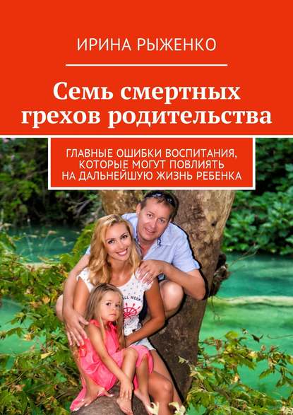 Книга Ирина Рыженко Семь смертных грехов родительства. Главные ошибки воспитания, которые могут повлиять на дальнейшую жизнь ребенка