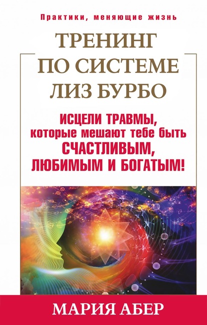 Книга Мария Абер Тренинг по системе Лиз Бурбо. Исцели травмы, которые мешают тебе быть счастливым, любимым и богатым!