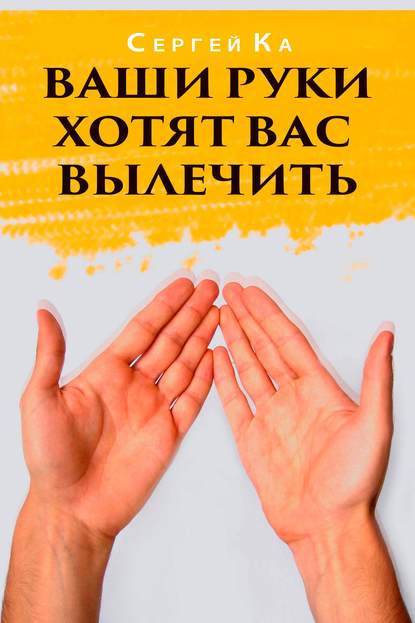 Книга Сергей Ка Ваши руки хотят вас вылечить