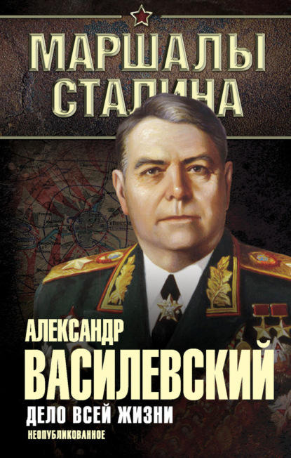 Книга Александр Михайлович Василевский, Александр Василевский Дело всей жизни. Неопубликованное