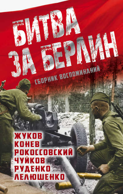 Книга Константин Константинович Рокоссовский, К. К. Рокоссовский, Иван Степанович Конев, Георгий Константинович Жуков, Василий Иванович Чуйков, Дмитрий Данилович Лелюшенко Битва за Берлин. Сборник воспоминаний