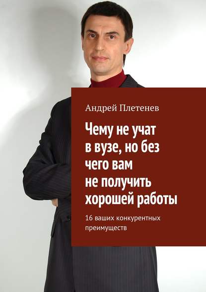 Книга Андрей Плетенев Чему не учат в вузе, но без чего вам не получить хорошей работы. 16 ваших конкурентных преимуществ