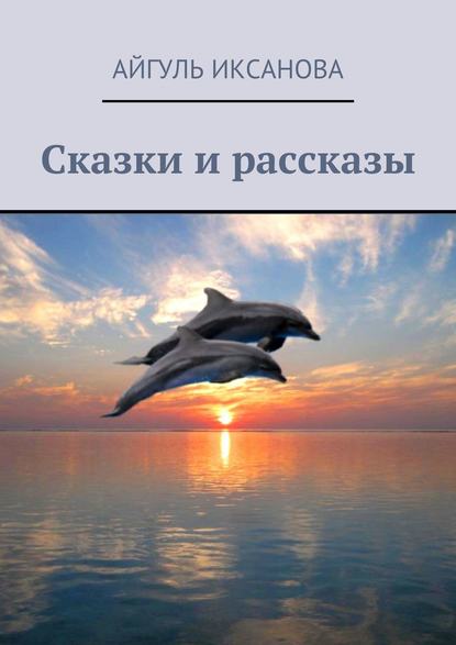 Книга Айгуль Иксанова Сказки и рассказы