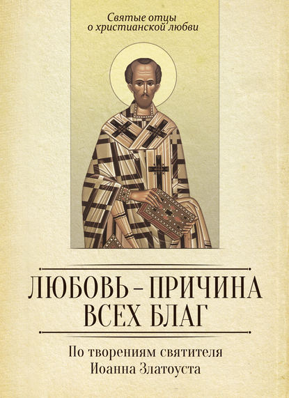 Книга Сергей И. Милов Любовь – причина всех благ. По творениям святителя Иоанна Златоуста