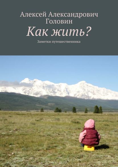 Книга Алексей Головин, Алексей Александрович Головин Как жить? Заметки путешественника