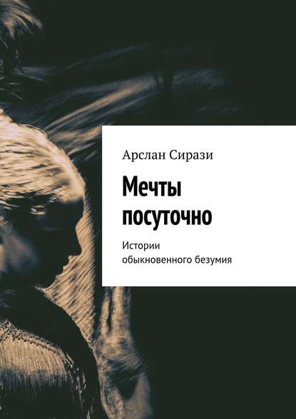 Книга Арслан Сирази Мечты посуточно. Истории обыкновенного безумия