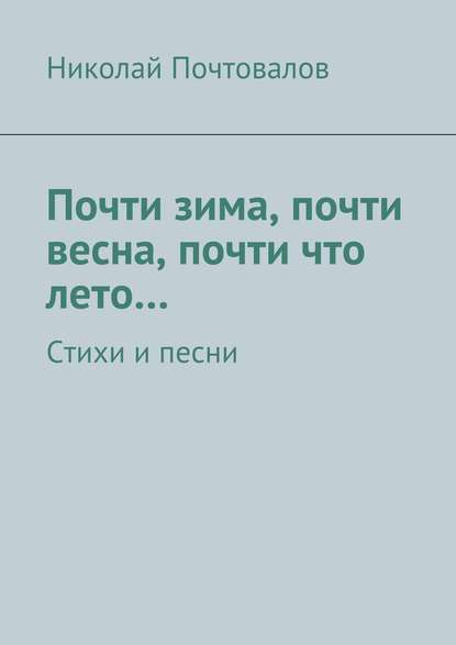 Книга Николай Петрович Почтовалов Почти зима, почти весна, почти что лето… Стихи и песни