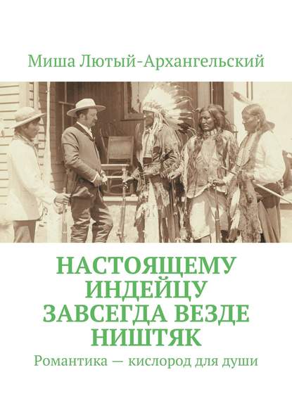 Книга Миша Лютый-Архангельский Настоящему индейцу завсегда везде ништяк. Романтика – кислород для души