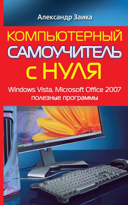 Книга Александр Заика Компьютерный самоучитель с нуля. Windows Vista, Microsoft Office 2007, полезные программы