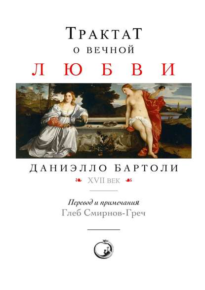 Книга Даниэлло Бартоли, Глеб Смирнов-Греч Трактат о вечной любви. XVII век. Перевод и примечания: Глеб Смирнов-Греч