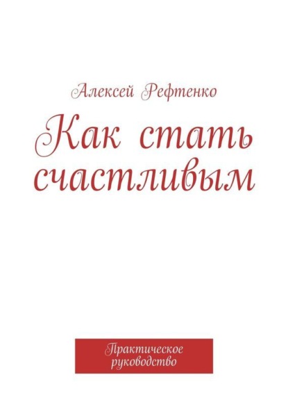 Книга Алексей Рефтенко Как стать счастливым. Практическое руководство