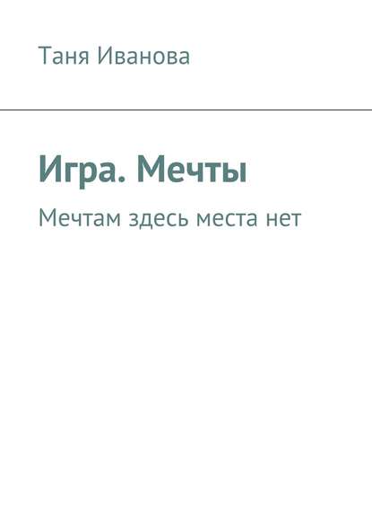 Книга Таня Иванова Игра. Мечты. Мечтам здесь места нет