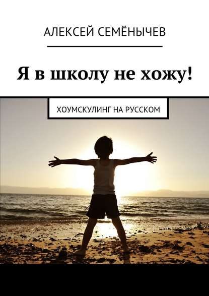 Книга Алексей Семенычев Я в школу не хожу! Хоумскулинг на русском
