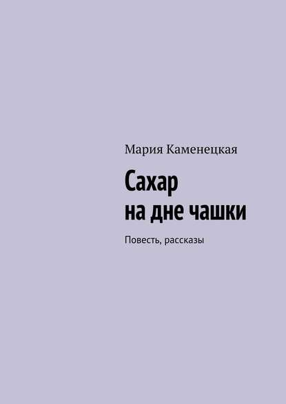 Книга Мария Каменецкая Сахар на дне чашки. Повесть, рассказы