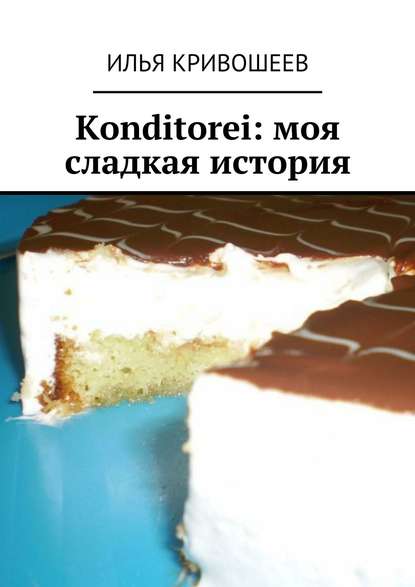Книга Илья Кривошеев Konditorei. Моя сладкая история