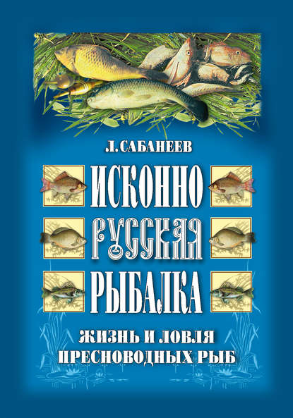 Книга Леонид Сабанеев, Леонид Павлович Сабанеев Исконно русская рыбалка: Жизнь и ловля пресноводных рыб