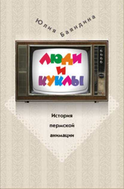 Книга Юлия Баяндина Люди и куклы. История пермской анимации