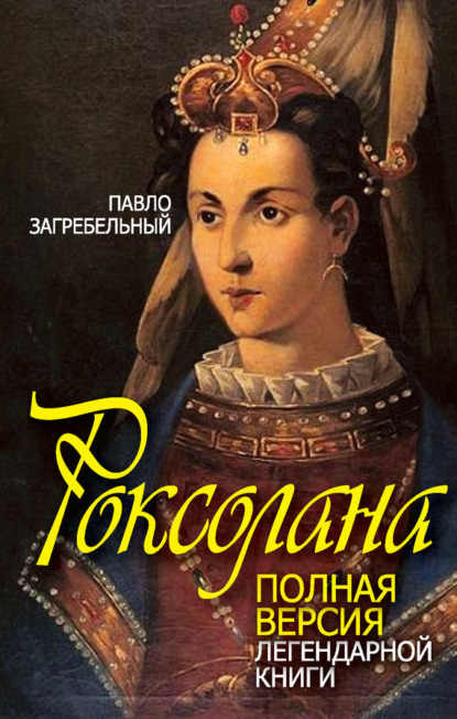 Книга Павел Архипович Загребельный, Павел Загребельный Роксолана. Полная версия легендарной книги