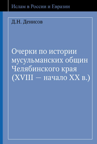 Книга Д. Н. Денисов, Денис Николаевич Денисов Очерки по истории мусульманских общин Челябинского края (XVIII – начало ХХ в.)