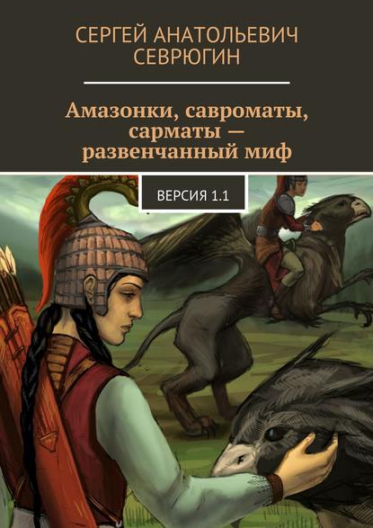 Книга Сергей Севрюгин, Сергей Анатольевич Севрюгин Амазонки, савроматы, сарматы – развенчанный миф. Версия 1.1