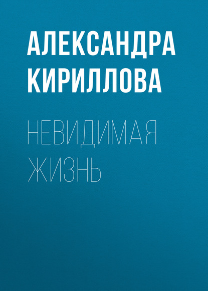 Книга Александра Кириллова, Александра Юрьевна Кириллова Невидимая жизнь