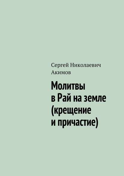Книга Сергей Акимов, Сергей Николаевич Акимов Молитвы в рай на земле (крещение и причастие)