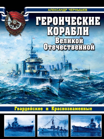 Книга Александр Чернышев, Александр Алексеевич Чернышев Героические корабли Великой Отечественной. Гвардейские и Краснознаменные