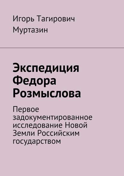 Книга Игорь Муртазин, Игорь Тагирович Муртазин Экспедиция Федора Розмыслова. Первое задокументированное исследование Новой Земли Российским государством