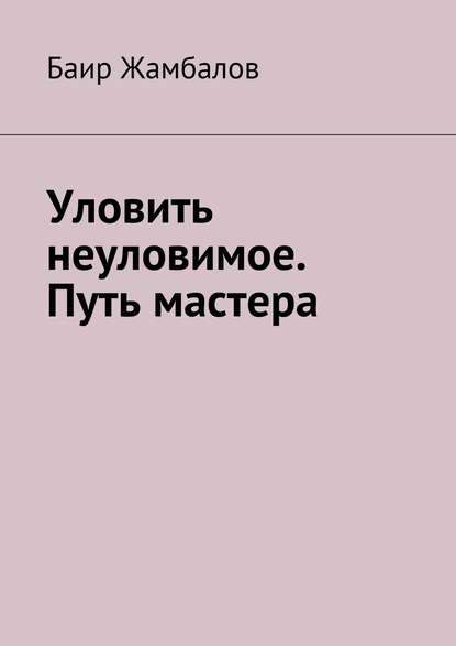 Книга Баир Владимирович Жамбалов Уловить неуловимое. Путь мастера. Психологическая подготовка юного спортсмена под руководством мудрого Учителя – мастера единоборств