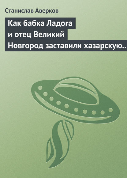 Книга Станислав Иванович Аверков, Станислав Аверков Как бабка Ладога и отец Великий Новгород заставили хазарскую девицу Киеву быть матерью городам русским