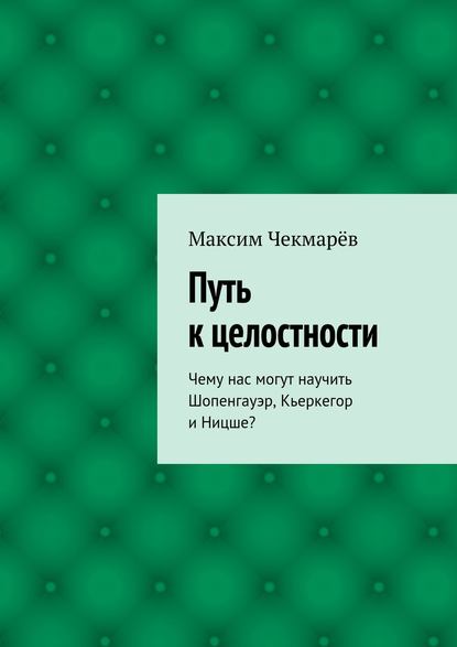 Книга Максим Чекмарев Путь к целостности. Чему нас могут научить Шопенгауэр, Кьеркегор и Ницше?