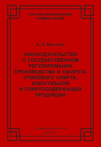 Книга А. А. Бекташев, Алексей Алексеевич Бекташев Законодательство о государственном регулировании производства и оборота этилового спирта, алкогольной и спиртосодержащей продукции