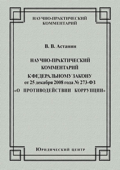 Книга В. В. Астанин, Виктор Викторович Астанин Научно-практический комментарий к Федеральному закону от 25 декабря 2008 года №273-ФЗ «О противодействии коррупции»