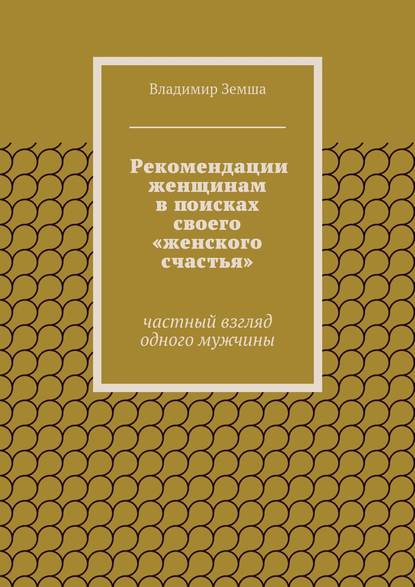Книга Владимир Валерьевич Земша Рекомендации женщинам в поисках своего «женского счастья». Частный взгляд одного мужчины