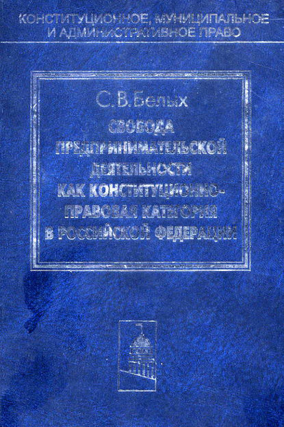 Книга Сергей Владимирович Белых, Сергей Белых Свобода предпринимательской деятельности как конституционно-правовая категория в Российской Федерации