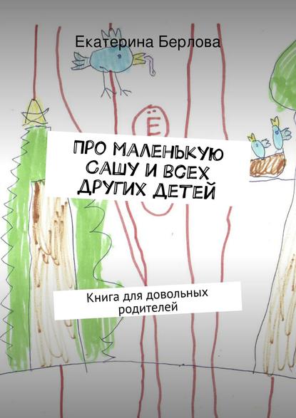 Книга Екатерина Берлова Про маленькую Сашу и всех других детей. Книга для довольных родителей