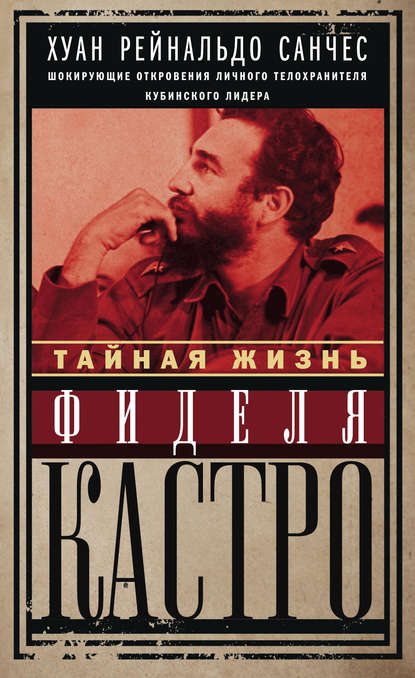 Книга Хуан Рейнальдо Санчес, Аксель Гильден, Е. В. Климанов Тайная жизнь Фиделя Кастро. Шокирующие откровения личного телохранителя кубинского лидера