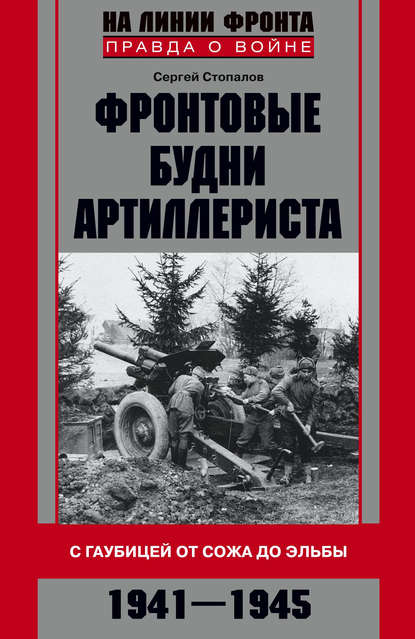 Книга Сергей Стопалов, Сергей Григорьевич Стопалов Фронтовые будни артиллериста. С гаубицей от Сожа до Эльбы. 1941–1945