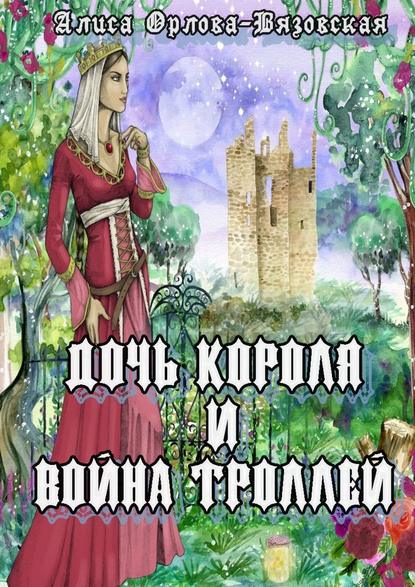 Книга Алиса Орлова-Вязовская Дочь короля и война троллей