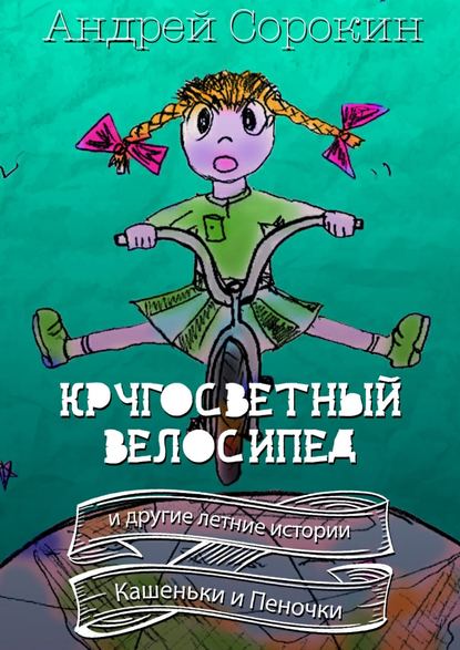 Книга Андрей Сорокин Кругосветный велосипед и другие летние истории Кашеньки и Пеночки