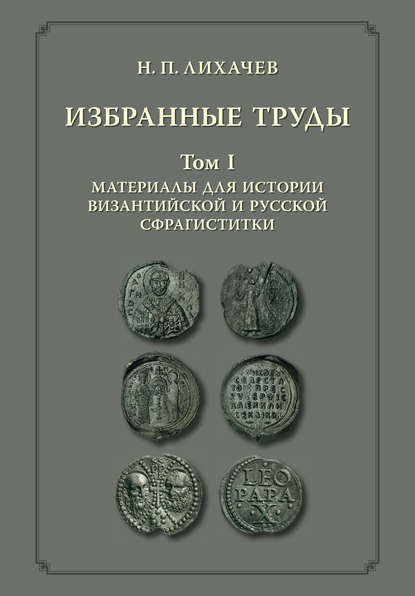 Книга Н. П. Лихачев, Николай Петрович Лихачёв Избранные труды. Том 1. Материалы для истории византийской и русской сфрагистики
