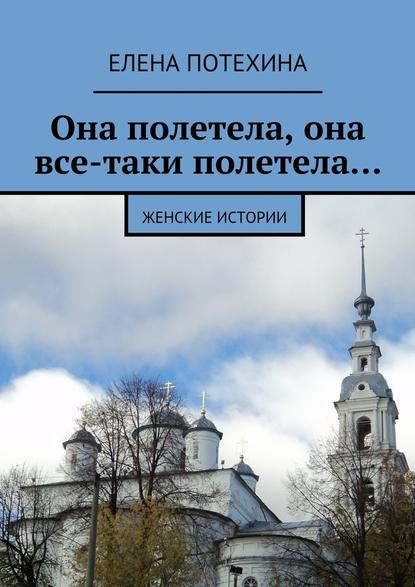Книга Елена Александровна Потехина Она полетела, она все-таки полетела… Женские истории
