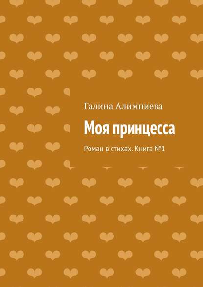 Книга Галина Алимпиева, Галина Александровна Алимпиева Моя принцесса. Роман в стихах. Книга №1