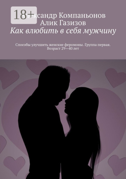 Книга Александр Компаньонов, Алик Газизов Как влюбить в себя мужчину. Способы улучшить женские феромоны. Группа первая. Возраст 29—40 лет