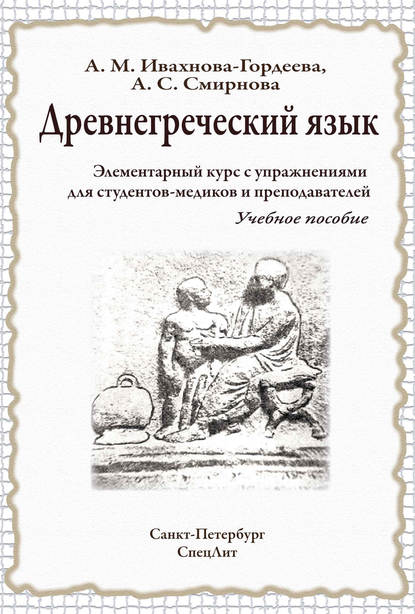Книга Анна Михайловна Ивахнова-Гордеева, Анна Сергеевна Смирнова, Анна Ивахнова-Гордеева Древнегреческий язык. Элементарный курс с упражнениями для студентов-медиков и преподавателей. Учебное пособие